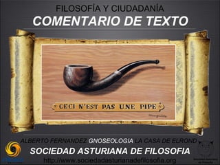 FILOSOFÍA Y CIUDADANÍA
   COMENTARIO DE TEXTO




ALBERTO FERNANDEZ GNOSEOLOGIA LA CASA DE ELROND
  SOCIEDAD ASTURIANA DE FILOSOFIA
      http://www.sociedadasturianadefilosofia.org   Sociedad Asturiana
                                                       de Filosofía
 
