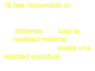 Si has respondido si a una
sola de estas preguntas
eres de aquellos que
entiende que bajo la
realidad material que
experimentamos existe una
realidad espiritual que le da
sentido, por tanto….
 