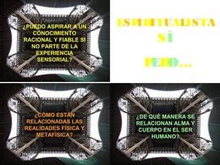 ESPIRITUALISTA
SÍ
PERO…
¿PUEDO ASPIRAR A UN
CONOCIMIENTO
RACIONAL Y FIABLE SI
NO PARTE DE LA
EXPERIENCIA
SENSORIAL?
¿CÓMO ESTÁN
RELACIONADAS LAS
REALIDADES FÍSICA Y
METAFÍSICA?
¿DE QUÉ MANERA SE
RELACIONAN ALMA Y
CUERPO EN EL SER
HUMANO?
 