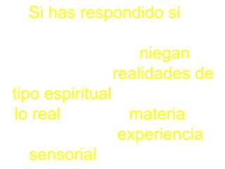 Si has respondido si a
todas estas preguntas eres
de aquellos que niegan la
existencia de realidades de
tipo espiritual identificando
lo real como la materia de
la que tengo experiencia
sensorial, por tanto….
 