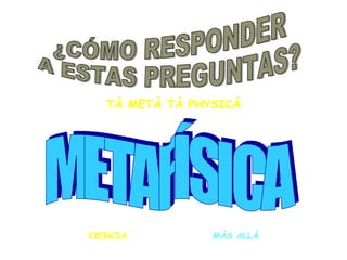 TÀ METÀ TÀ PHYSICÁ
CIENCIA DE LO QUE ESTÁ MÁS ALLÁ
DE LA REALIDAD MATERIAL O NATURAL
 
