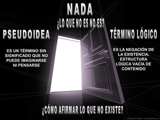ES UN TÉRMINO SIN
SIGNIFICADO QUE NO
PUEDE IMAGINARSE
NI PENSARSE
ES LA NEGACIÓN DE
LA EXISTENCIA.
ESTRUCTURA
LÓGICA VACÍA DE
CONTENIDO
 