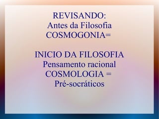 REVISANDO:
Antes da Filosofia
COSMOGONIA=
INICIO DA FILOSOFIA
Pensamento racional
COSMOLOGIA =
Pré-socráticos
 