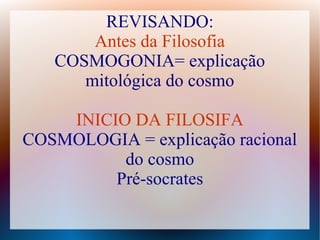 REVISANDO:
Antes da Filosofia
COSMOGONIA= explicação
mitológica do cosmo
INICIO DA FILOSIFA
COSMOLOGIA = explicação racional
do cosmo
Pré-socrates
 