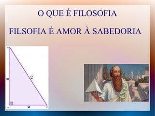 O QUE É FILOSOFIA
FILSOFIA É AMOR À SABEDORIA
 