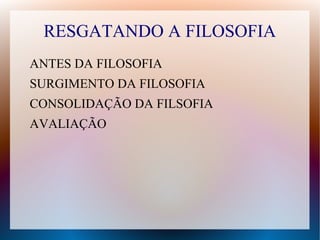 RESGATANDO A FILOSOFIA
ANTES DA FILOSOFIA
SURGIMENTO DA FILOSOFIA
CONSOLIDAÇÃO DA FILSOFIA
AVALIAÇÃO
 