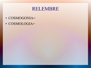 RELEMBRE
● COSMOGONIA=
● COSMOLOGIA=
 