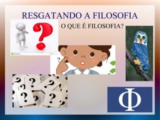 RESGATANDO A FILOSOFIA
? ?
O QUE É FILOSOFIA?
 