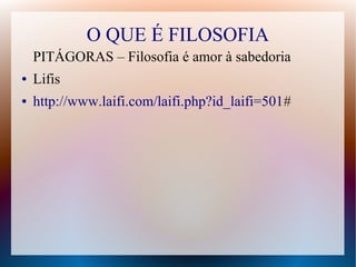 O QUE É FILOSOFIA
PITÁGORAS – Filosofia é amor à sabedoria
● Lifis
● http://www.laifi.com/laifi.php?id_laifi=501#
 