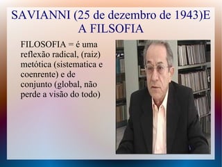 SAVIANNI (25 de dezembro de 1943)E
A FILSOFIA
FILOSOFIA = é uma
reflexão radical, (raiz)
metótica (sistematica e
coenrente) e de
conjunto (global, não
perde a visão do todo)
 