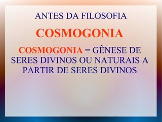 ANTES DA FILOSOFIA
COSMOGONIA = GÊNESE DE
SERES DIVINOS OU NATURAIS A
PARTIR DE SERES DIVINOS
COSMOGONIA
 