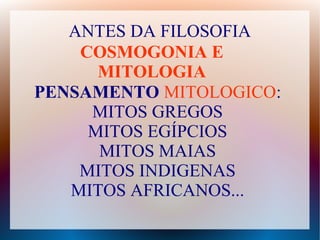 ANTES DA FILOSOFIA
PENSAMENTO MITOLOGICO:
MITOS GREGOS
MITOS EGÍPCIOS
MITOS MAIAS
MITOS INDIGENAS
MITOS AFRICANOS...
COSMOGONIA E
MITOLOGIA
 