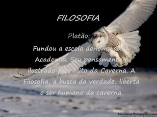 28
FILOSOFIA
Platão:
Fundou a escola denominada
Academia. Seu pensamento é
ilustrado pelo Mito da Caverna. A
Filosofia, a busca da verdade, liberta
o ser humano da caverna.
 