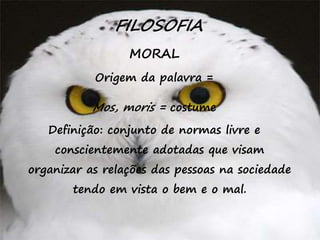 38
FILOSOFIA
MORAL
Origem da palavra =
Mos, moris = costume
Definição: conjunto de normas livre e
conscientemente adotadas que visam
organizar as relações das pessoas na sociedade
tendo em vista o bem e o mal.
 