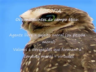 46
FILOSOFIA
Os constituintes do campo ético:
Agente livre = sujeito moral (ou pessoa
moral)
Valores e obrigações que formam a
conduta moral = virtudes
 