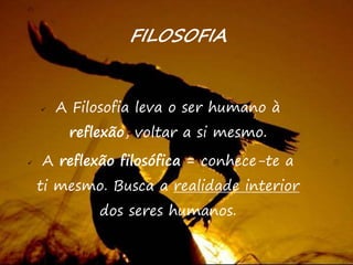 9
 A Filosofia leva o ser humano à
reflexão, voltar a si mesmo.
 A reflexão filosófica = conhece-te a
ti mesmo. Busca a realidade interior
dos seres humanos.
FILOSOFIA
 