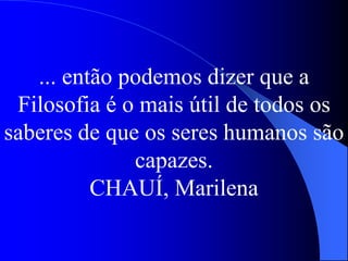 ... então podemos dizer que a
Filosofia é o mais útil de todos os
saberes de que os seres humanos são
capazes.
CHAUÍ, Marilena
 