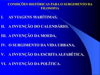 CONDIÇÕES HISTÓRICAS PARA O SURGIMENTO DA
FILOSOFIA
I. AS VIAGENS MARÍTIMAS,
II. A INVENÇÃO DO CALENDÁRIO,
III. A INVENÇÃO DA MOEDA,
IV. O SURGIMENTO DA VIDA URBANA,
V. A INVENÇÃO DA ESCRITAALFABÉTICA,
VI. A INVENÇÃO DA POLÍTICA.
 