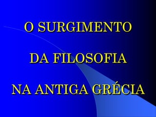 O SURGIMENTO
DA FILOSOFIA
NA ANTIGA GRÉCIA
 