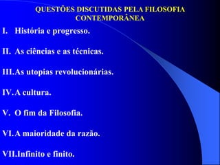 QUESTÕES DISCUTIDAS PELA FILOSOFIA
CONTEMPORÂNEA
I. História e progresso.
II. As ciências e as técnicas.
III.As utopias revolucionárias.
IV.A cultura.
V. O fim da Filosofia.
VI.A maioridade da razão.
VII.Infinito e finito.
 