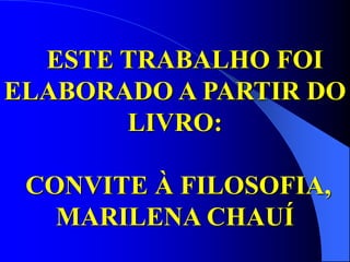 ESTE TRABALHO FOI
ELABORADO A PARTIR DO
LIVRO:
CONVITE À FILOSOFIA,
MARILENA CHAUÍ
 