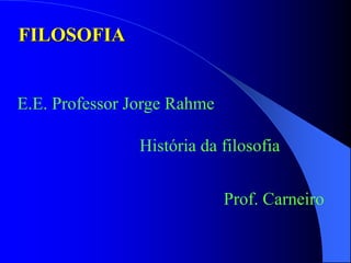 FILOSOFIA
E.E. Professor Jorge Rahme
História da filosofia
Prof. Carneiro
 