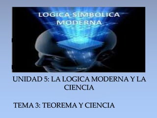 {
UNIDAD 5: LA LOGICA MODERNA Y LA
CIENCIA
TEMA 3: TEOREMA Y CIENCIA
 