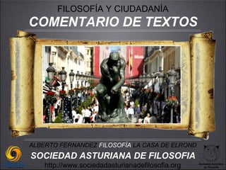 FILOSOFÍA Y CIUDADANÍA
COMENTARIO DE TEXTOS




ALBERTO FERNANDEZ FILOSOFÍA LA CASA DE ELROND
SOCIEDAD ASTURIANA DE FILOSOFIA
    http://www.sociedadasturianadefilosofia.org   Sociedad Asturiana
                                                     de Filosofía
 