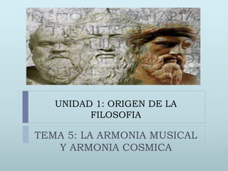 UNIDAD 1: ORIGEN DE LA
FILOSOFIA
TEMA 5: LA ARMONIA MUSICAL
Y ARMONIA COSMICA
 