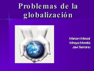 Problemas de la globalización Mariam Marzal Mireya Morellà Javi Serrano 