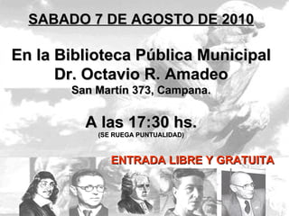 SABADO 7 DE AGOSTO DE 2010 En la Biblioteca Pública Municipal Dr. Octavio R. Amadeo San Martín 373, Campana. A las 17:30 hs. (SE RUEGA PUNTUALIDAD) ENTRADA LIBRE Y GRATUITA 