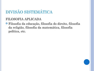 DIVISÃO SISTEMÁTICA 
FILOSOFIA APLICADA 
 Filosofia da educação, filosofia do direito, filosofia 
da religião, filosofia da matemática, filosofia 
política, etc. 
 