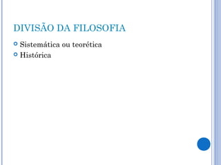 DIVISÃO DA FILOSOFIA 
 Sistemática ou teorética 
 Histórica 
 