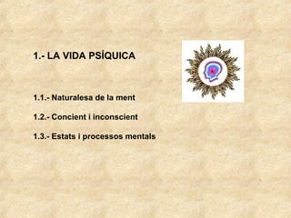1.1.- Naturalesa de la ment
1.2.- Concient i inconscient
1.3.- Estats i processos mentals
1.- LA VIDA PSÍQUICA
 
