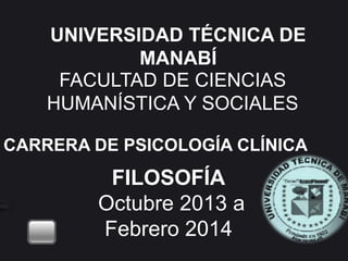 UNIVERSIDAD TÉCNICA DE 
MANABÍ 
FACULTAD DE CIENCIAS 
HUMANÍSTICA Y SOCIALES 
CARRERA DE PSICOLOGÍA CLÍNICA 
FILOSOFÍA 
Octubre 2013 a 
Febrero 2014 
 