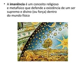 • A imanência é um conceito religioso
e metafísico que defende a existência de um ser
supremo e divino (ou força) dentro
do mundo físico

 