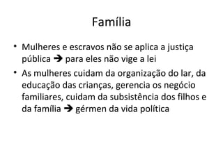 Família
• Mulheres e escravos não se aplica a justiça
pública  para eles não vige a lei
• As mulheres cuidam da organização do lar, da
educação das crianças, gerencia os negócio
familiares, cuidam da subsistência dos filhos e
da família  gérmen da vida política

 