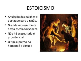 ESTOICISMO
• Anulação das paixões e
destaque para a razão.
• Grande representante
desta escola foi Sêneca
• Não há acaso, tudo é
providencial.
• O fim supremo do
homem é a virtude

 