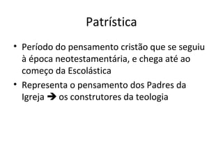 Patrística
• Período do pensamento cristão que se seguiu
à época neotestamentária, e chega até ao
começo da Escolástica
• Representa o pensamento dos Padres da
Igreja  os construtores da teologia

 