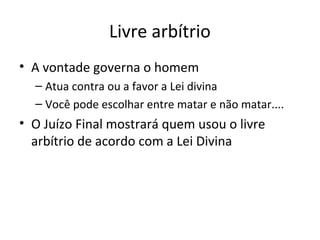 Livre arbítrio
• A vontade governa o homem
– Atua contra ou a favor a Lei divina
– Você pode escolhar entre matar e não matar....

• O Juízo Final mostrará quem usou o livre
arbítrio de acordo com a Lei Divina

 