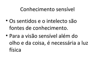 Conhecimento sensível
• Os sentidos e o intelecto são
fontes de conhecimento.
• Para a visão sensível além do
olho e da coisa, é necessária a luz
física

 