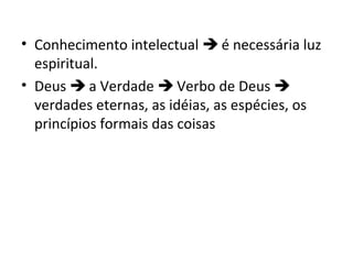 • Conhecimento intelectual  é necessária luz
espiritual.
• Deus  a Verdade  Verbo de Deus 
verdades eternas, as idéias, as espécies, os
princípios formais das coisas

 