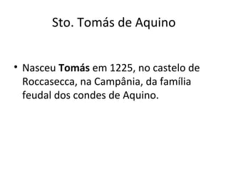 Sto. Tomás de Aquino
• Nasceu Tomás em 1225, no castelo de
Roccasecca, na Campânia, da família
feudal dos condes de Aquino.

 