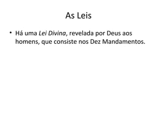 As Leis
• Há uma Lei Divina, revelada por Deus aos
homens, que consiste nos Dez Mandamentos.

 