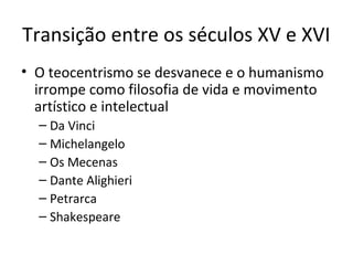 Transição entre os séculos XV e XVI
• O teocentrismo se desvanece e o humanismo
irrompe como filosofia de vida e movimento
artístico e intelectual
– Da Vinci
– Michelangelo
– Os Mecenas
– Dante Alighieri
– Petrarca
– Shakespeare

 