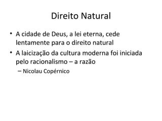 Direito Natural
• A cidade de Deus, a lei eterna, cede
lentamente para o direito natural
• A laicização da cultura moderna foi iniciada
pelo racionalismo – a razão
– Nicolau Copérnico

 