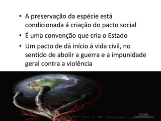 • A preservação da espécie está
condicionada á criação do pacto social
• É uma convenção que cria o Estado
• Um pacto de dá início á vida civil, no
sentido de abolir a guerra e a impunidade
geral contra a violência

 
