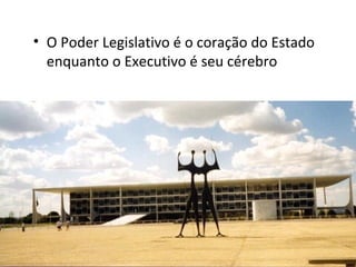 • O Poder Legislativo é o coração do Estado
enquanto o Executivo é seu cérebro

 