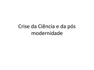 Crise da Ciência e da pós
modernidade

 