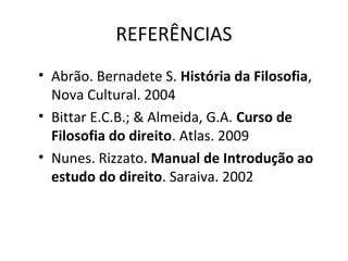 REFERÊNCIAS
• Abrão. Bernadete S. História da Filosofia,
Nova Cultural. 2004
• Bittar E.C.B.; & Almeida, G.A. Curso de
Filosofia do direito. Atlas. 2009
• Nunes. Rizzato. Manual de Introdução ao
estudo do direito. Saraiva. 2002

 